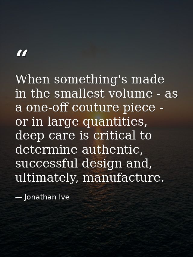 When something's made in the smallest volume - as a one-off couture piece - or in large quantities, deep care is critica — Jonathan Ive