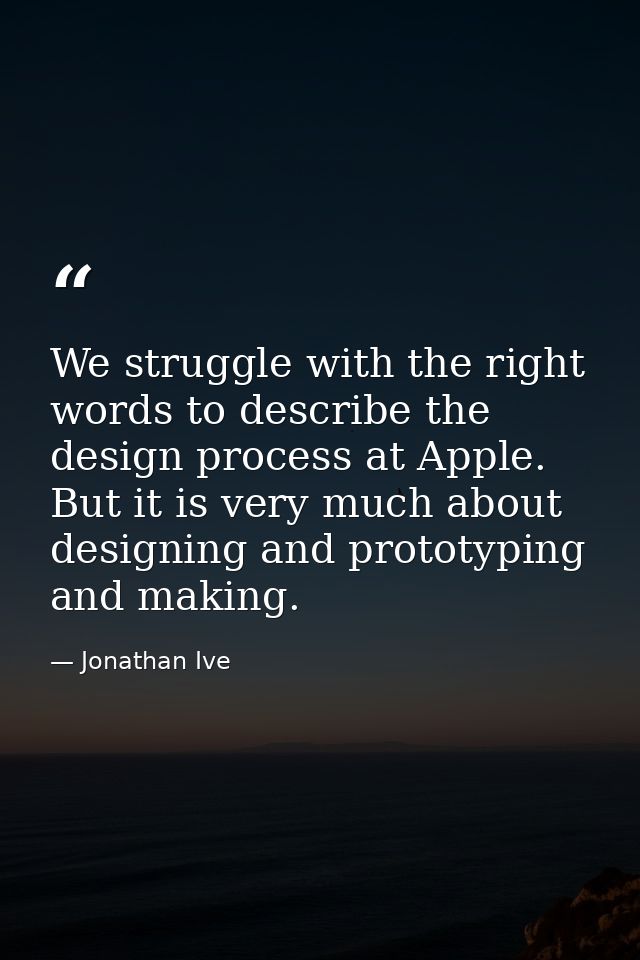 We struggle with the right words to describe the design process at Apple. But it is very much about designing and protot — Jonathan Ive