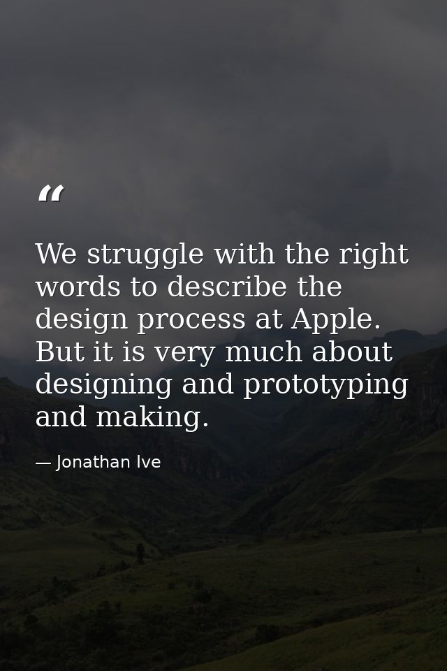We struggle with the right words to describe the design process at Apple. But it is very much about designing and protot — Jonathan Ive