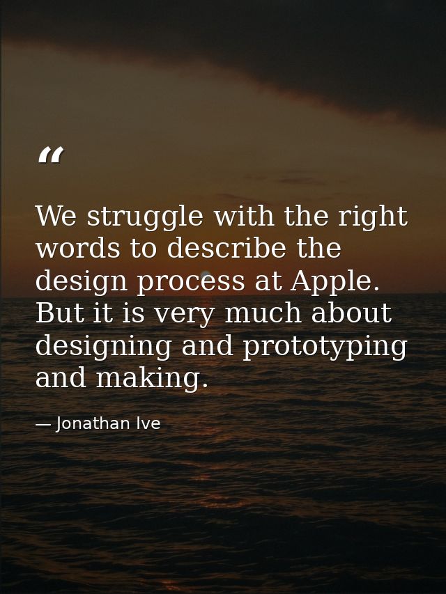 We struggle with the right words to describe the design process at Apple. But it is very much about designing and protot — Jonathan Ive
