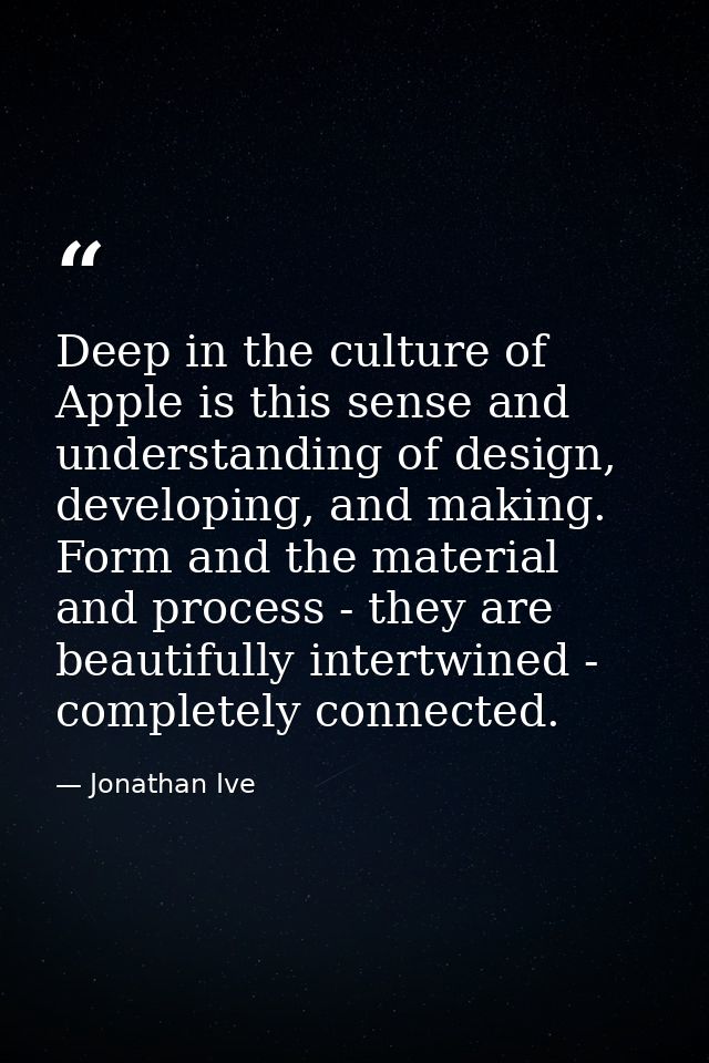 Deep in the culture of Apple is this sense and understanding of design, developing, and making. Form and the material an — Jonathan Ive