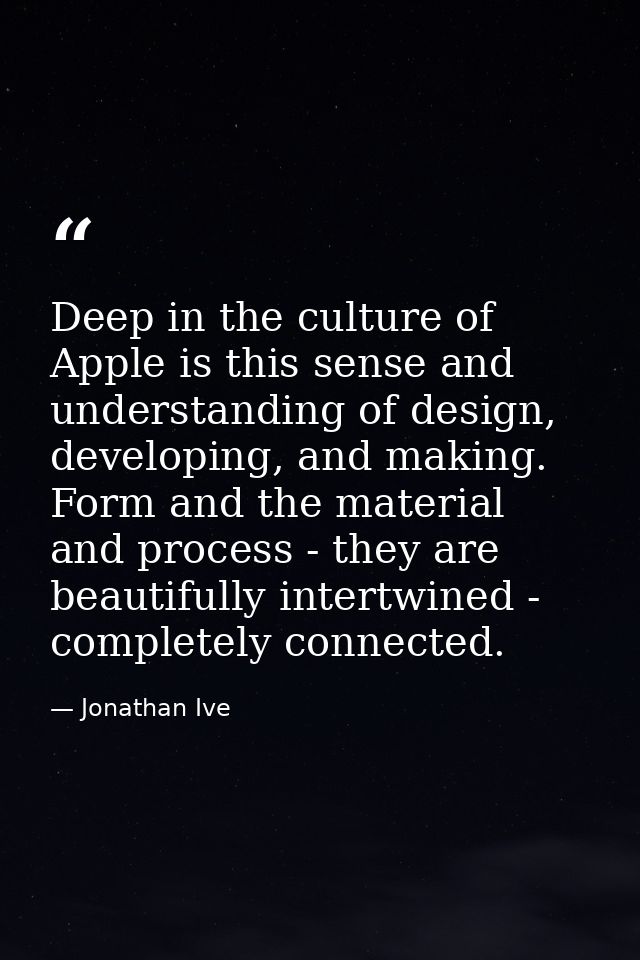 Deep in the culture of Apple is this sense and understanding of design, developing, and making. Form and the material an — Jonathan Ive