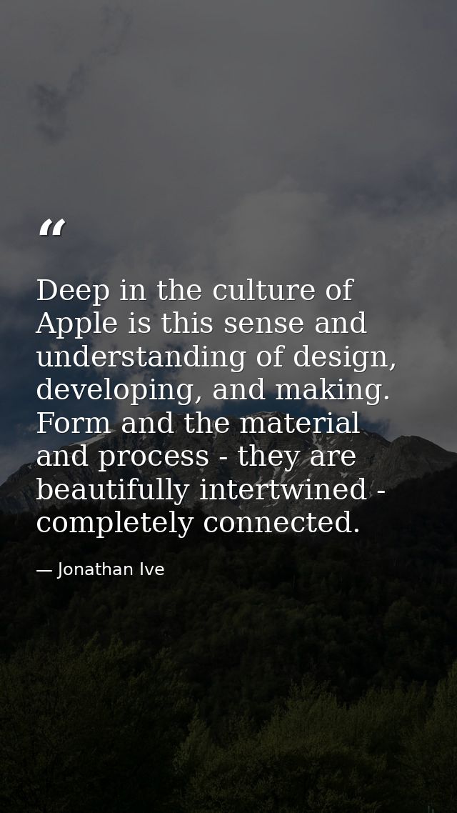 Deep in the culture of Apple is this sense and understanding of design, developing, and making. Form and the material an — Jonathan Ive