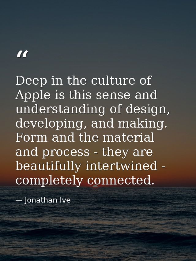 Deep in the culture of Apple is this sense and understanding of design, developing, and making. Form and the material an — Jonathan Ive