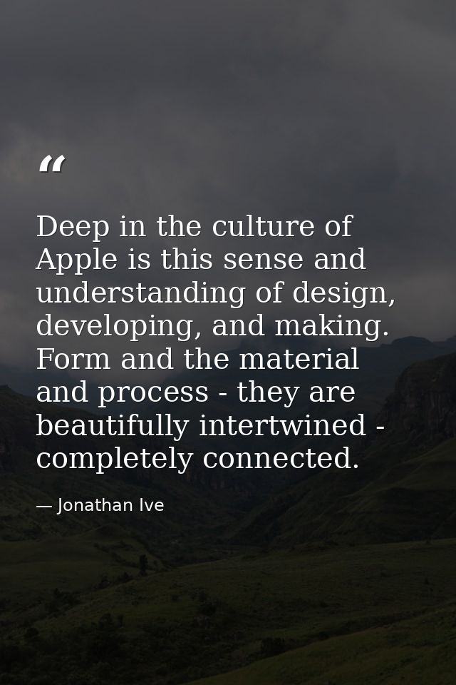Deep in the culture of Apple is this sense and understanding of design, developing, and making. Form and the material an — Jonathan Ive
