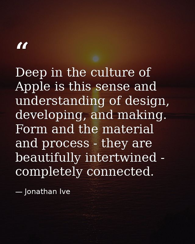 Deep in the culture of Apple is this sense and understanding of design, developing, and making. Form and the material an — Jonathan Ive
