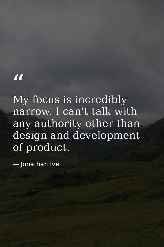 My focus is incredibly narrow. I can't talk with any authority other than design and development of product. — Jonathan Ive