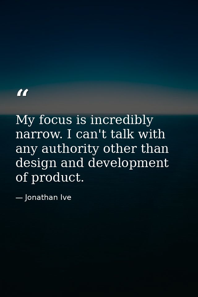 My focus is incredibly narrow. I can't talk with any authority other than design and development of product. — Jonathan Ive