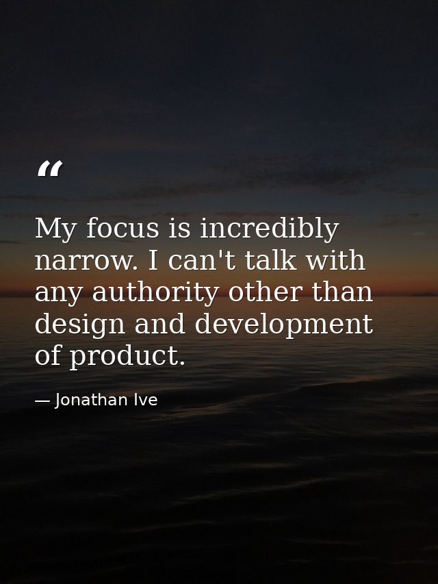 My focus is incredibly narrow. I can't talk with any authority other than design and development of product. — Jonathan Ive