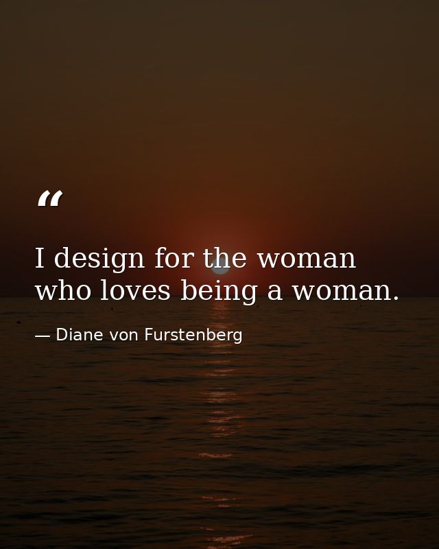 I design for the woman who loves being a woman. — Diane von Furstenberg