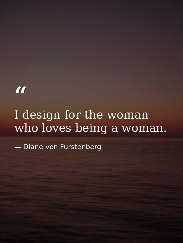 I design for the woman who loves being a woman. — Diane von Furstenberg