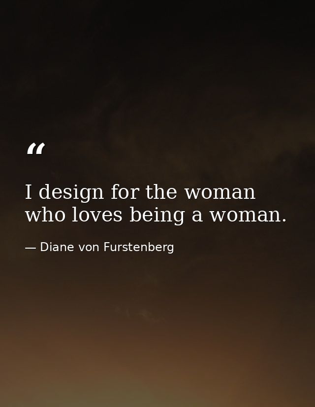 I design for the woman who loves being a woman. — Diane von Furstenberg