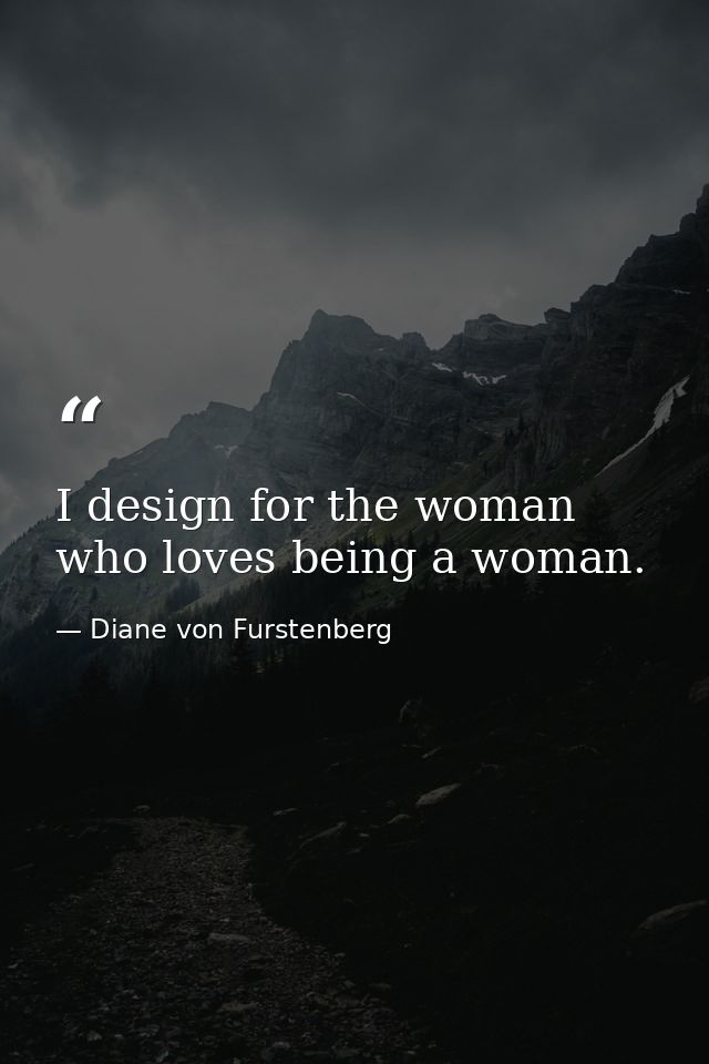 I design for the woman who loves being a woman. — Diane von Furstenberg