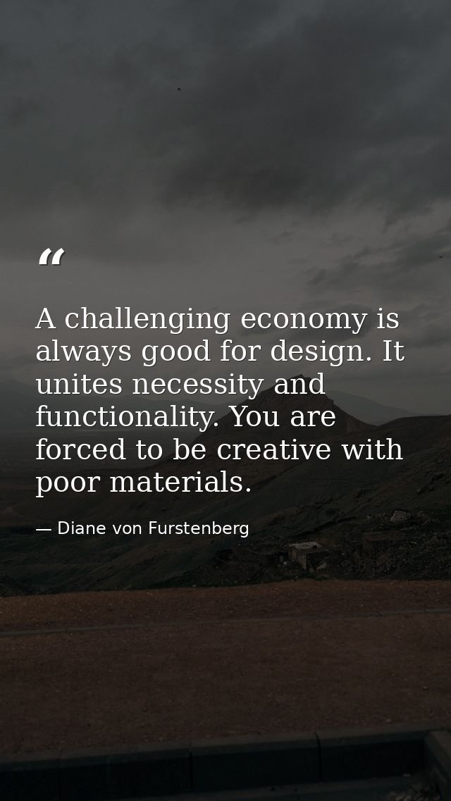 A challenging economy is always good for design. It unites necessity and functionality. You are forced to be creative wi — Diane von Furstenberg