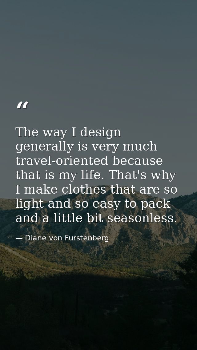 The way I design generally is very much travel-oriented because that is my life. That's why I make clothes that are so l — Diane von Furstenberg