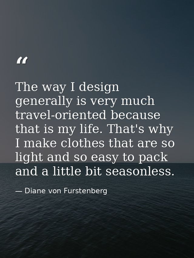 The way I design generally is very much travel-oriented because that is my life. That's why I make clothes that are so l — Diane von Furstenberg