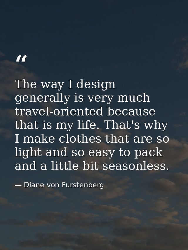 The way I design generally is very much travel-oriented because that is my life. That's why I make clothes that are so l — Diane von Furstenberg