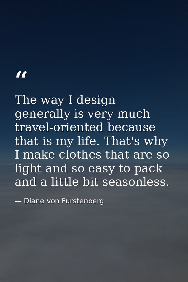 The way I design generally is very much travel-oriented because that is my life. That's why I make clothes that are so l — Diane von Furstenberg
