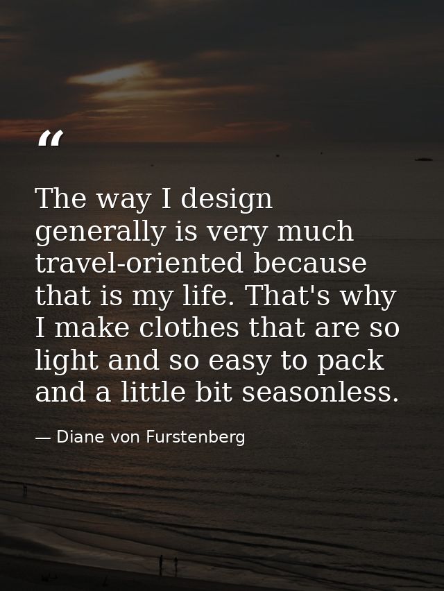 The way I design generally is very much travel-oriented because that is my life. That's why I make clothes that are so l — Diane von Furstenberg