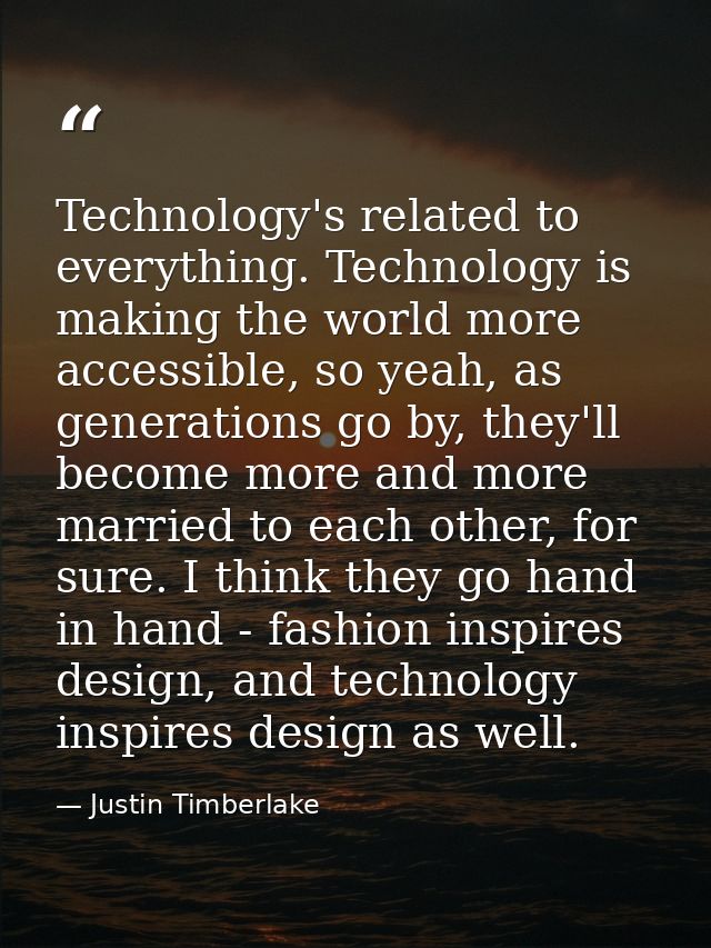 Technology's related to everything. Technology is making the world more accessible, so yeah, as generations go by, they' — Justin Timberlake