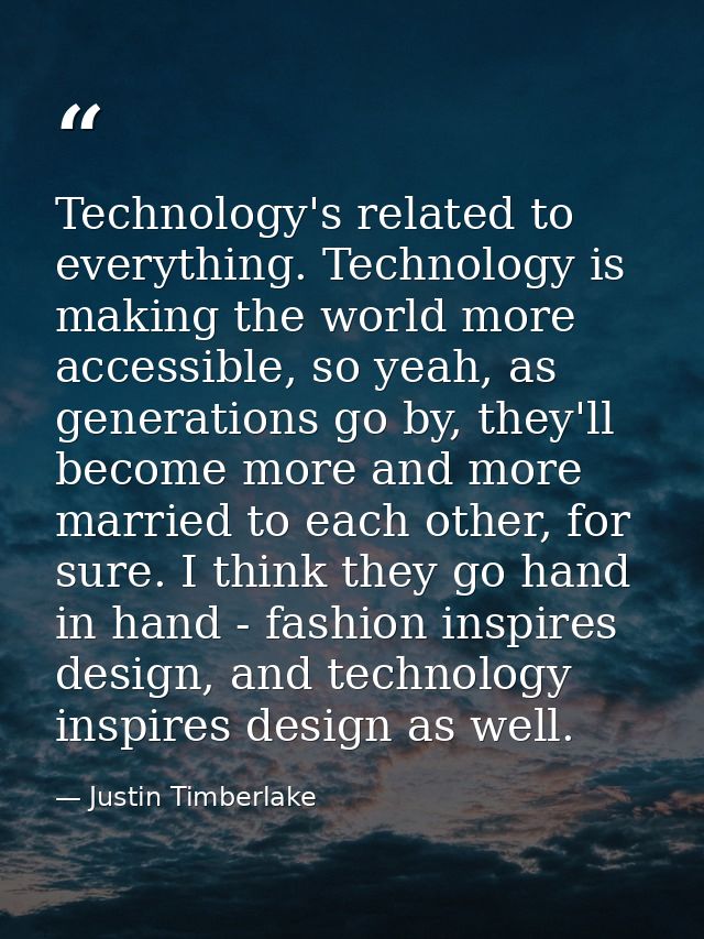 Technology's related to everything. Technology is making the world more accessible, so yeah, as generations go by, they' — Justin Timberlake