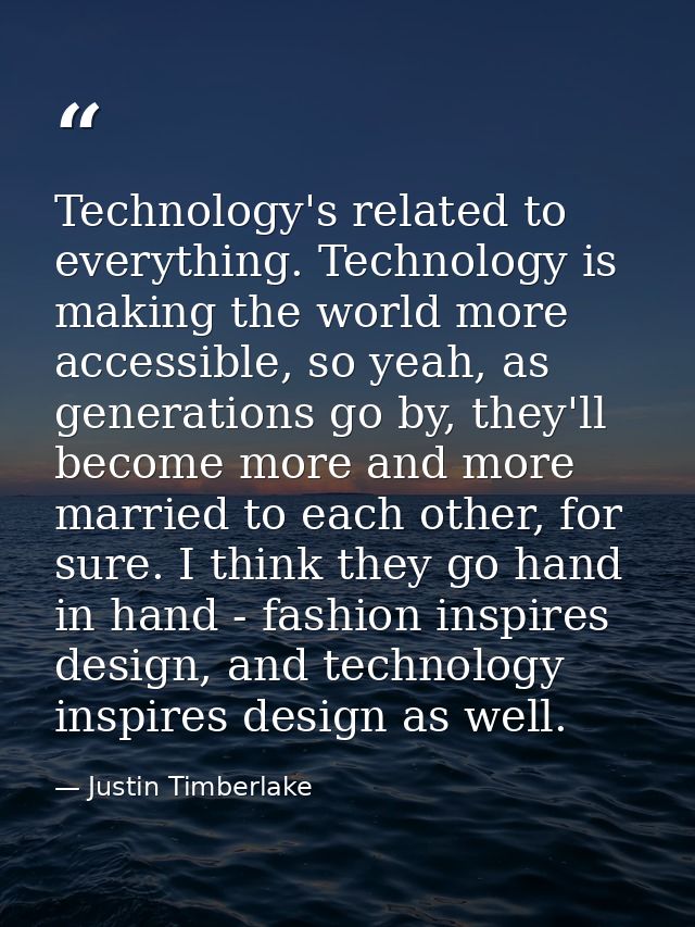 Technology's related to everything. Technology is making the world more accessible, so yeah, as generations go by, they' — Justin Timberlake