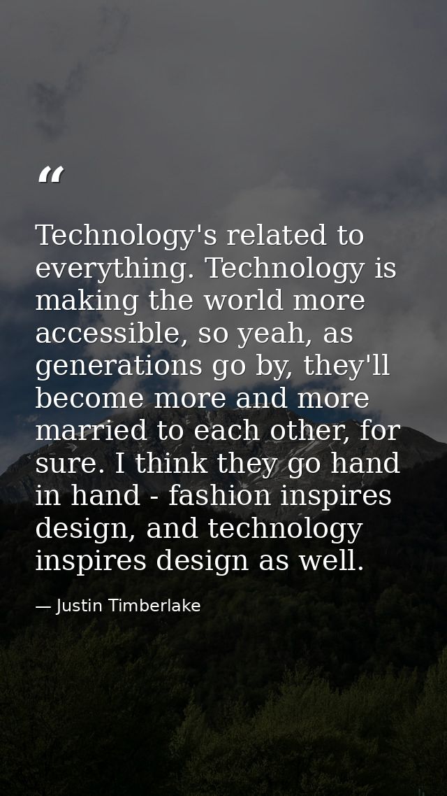 Technology's related to everything. Technology is making the world more accessible, so yeah, as generations go by, they' — Justin Timberlake