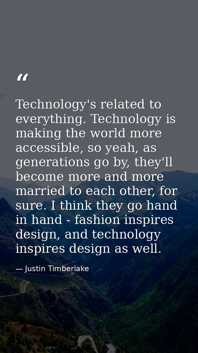 Technology's related to everything. Technology is making the world more accessible, so yeah, as generations go by, they' — Justin Timberlake