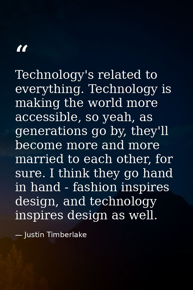 Technology's related to everything. Technology is making the world more accessible, so yeah, as generations go by, they' — Justin Timberlake