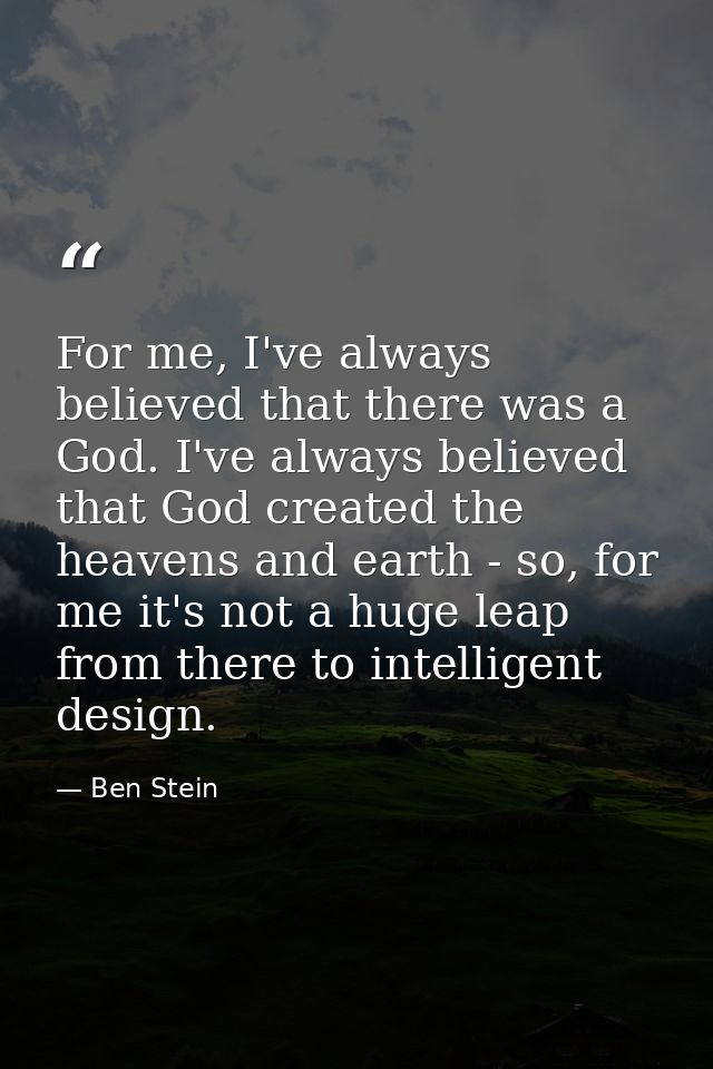 For me, I've always believed that there was a God. I've always believed that God created the heavens and earth - so, for — Ben Stein
