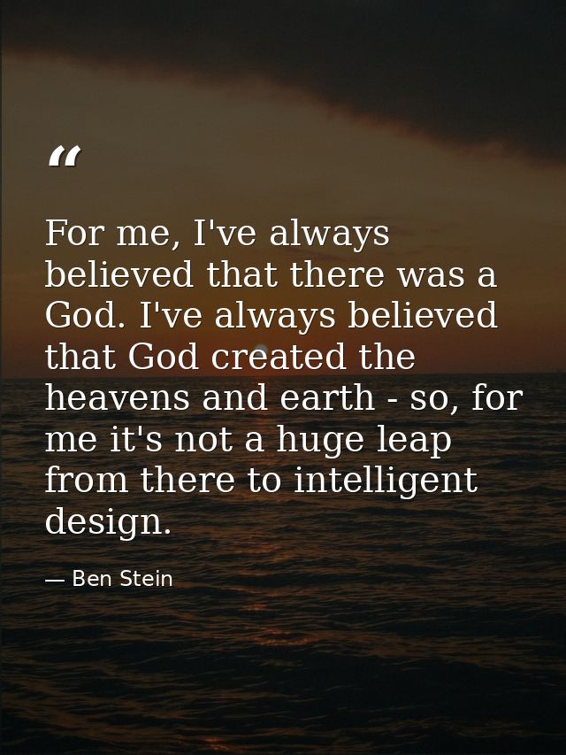 For me, I've always believed that there was a God. I've always believed that God created the heavens and earth - so, for — Ben Stein