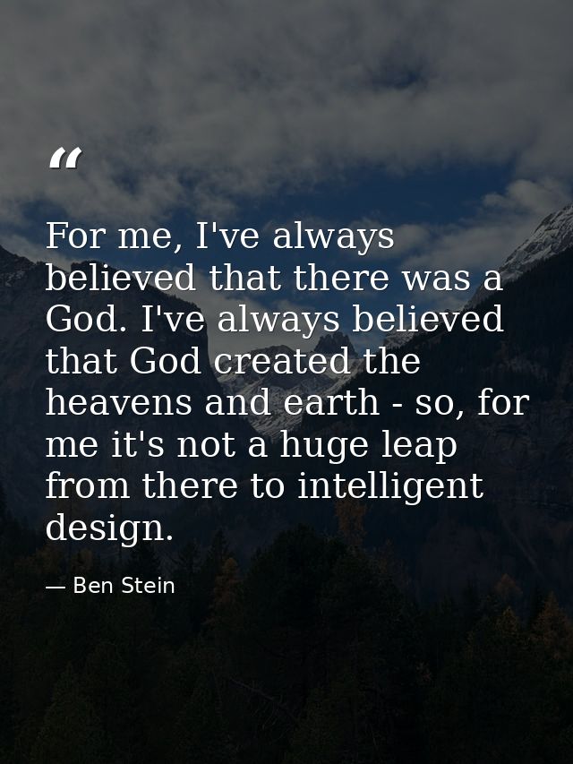 For me, I've always believed that there was a God. I've always believed that God created the heavens and earth - so, for — Ben Stein