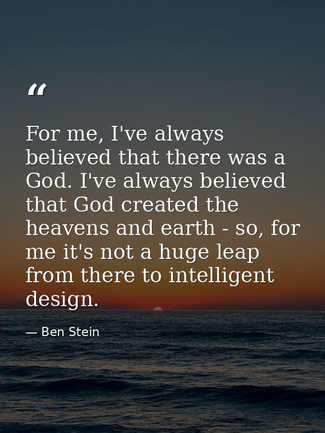 For me, I've always believed that there was a God. I've always believed that God created the heavens and earth - so, for — Ben Stein