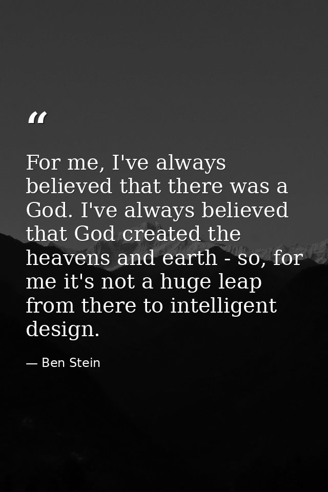 For me, I've always believed that there was a God. I've always believed that God created the heavens and earth - so, for — Ben Stein