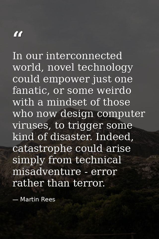 In our interconnected world, novel technology could empower just one fanatic, or some weirdo with a mindset of those who — Martin Rees