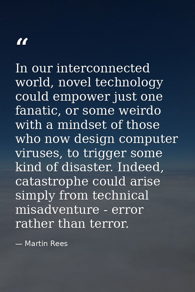 In our interconnected world, novel technology could empower just one fanatic, or some weirdo with a mindset of those who — Martin Rees