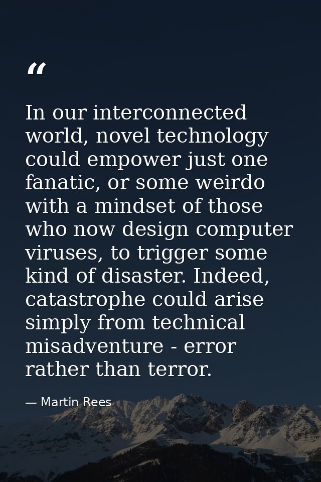 In our interconnected world, novel technology could empower just one fanatic, or some weirdo with a mindset of those who — Martin Rees
