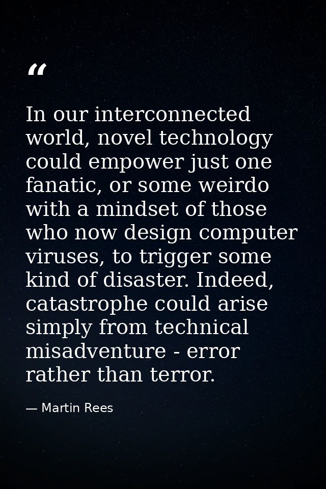 In our interconnected world, novel technology could empower just one fanatic, or some weirdo with a mindset of those who — Martin Rees