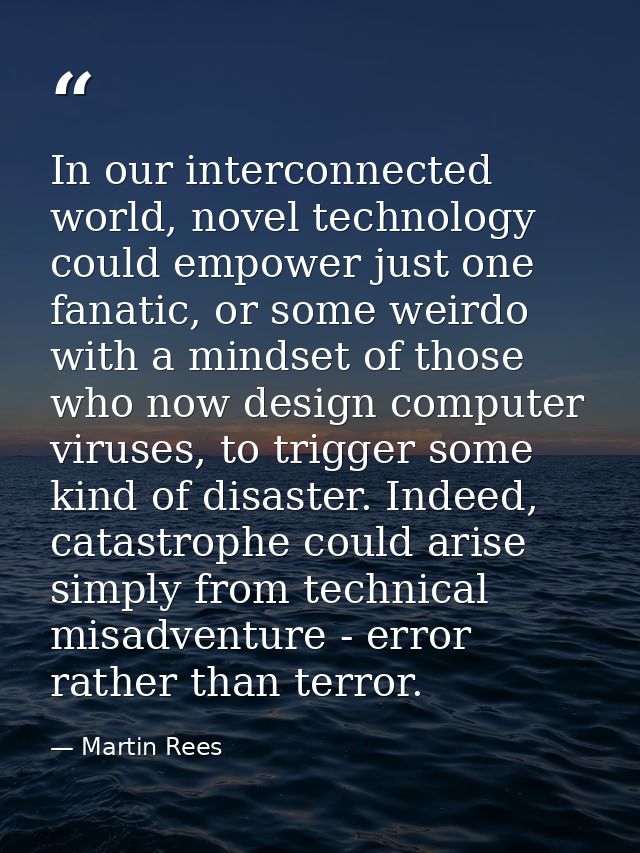 In our interconnected world, novel technology could empower just one fanatic, or some weirdo with a mindset of those who — Martin Rees