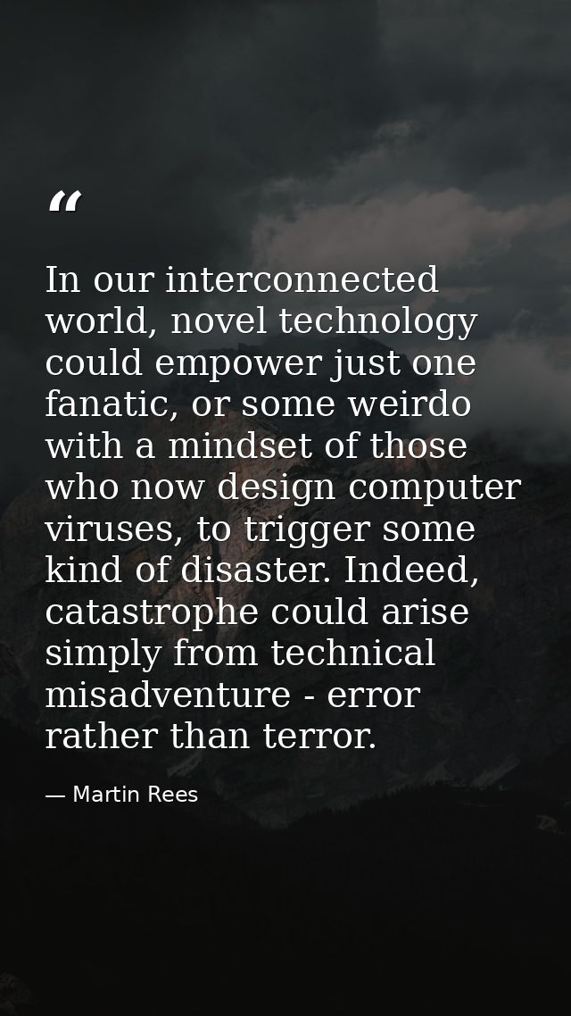 In our interconnected world, novel technology could empower just one fanatic, or some weirdo with a mindset of those who — Martin Rees
