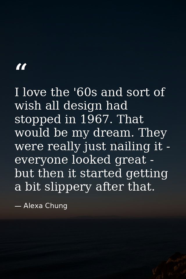 I love the '60s and sort of wish all design had stopped in 1967. That would be my dream. They were really just nailing i — Alexa Chung