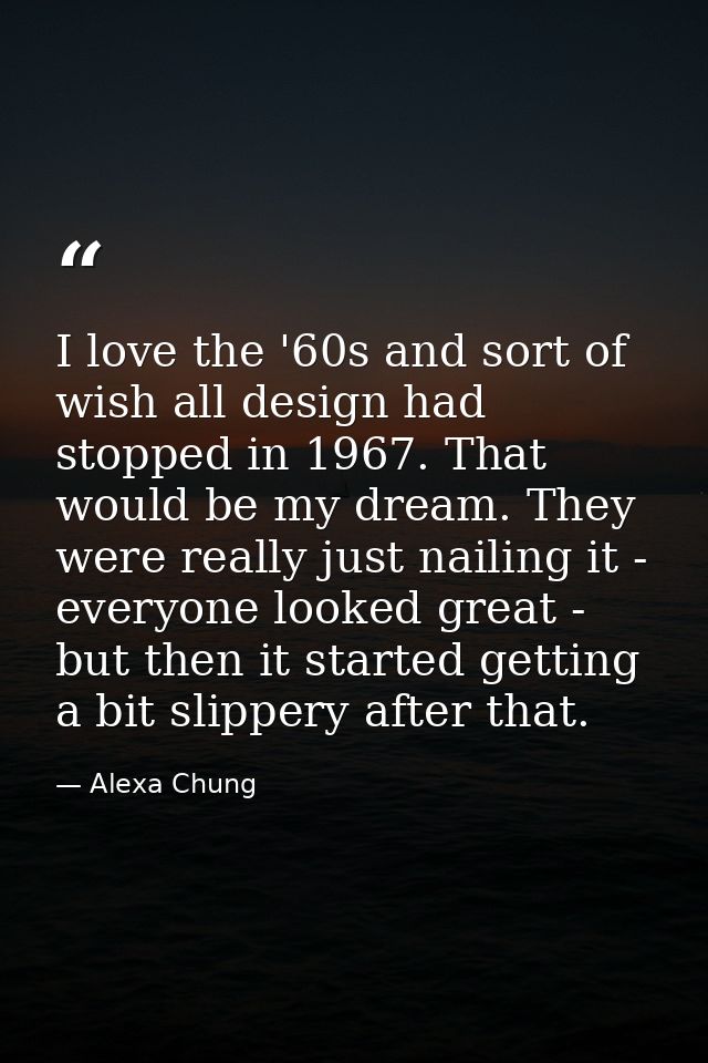 I love the '60s and sort of wish all design had stopped in 1967. That would be my dream. They were really just nailing i — Alexa Chung