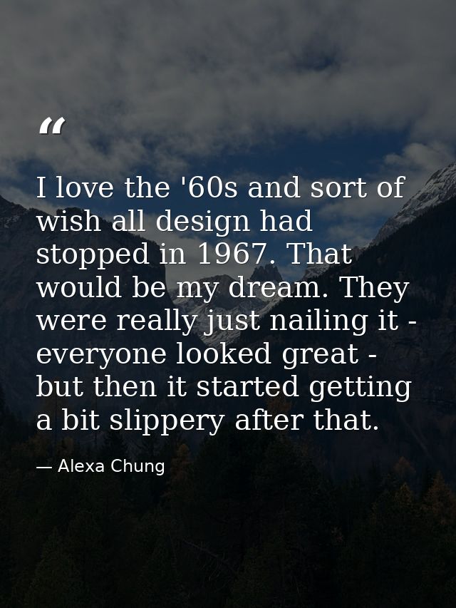 I love the '60s and sort of wish all design had stopped in 1967. That would be my dream. They were really just nailing i — Alexa Chung