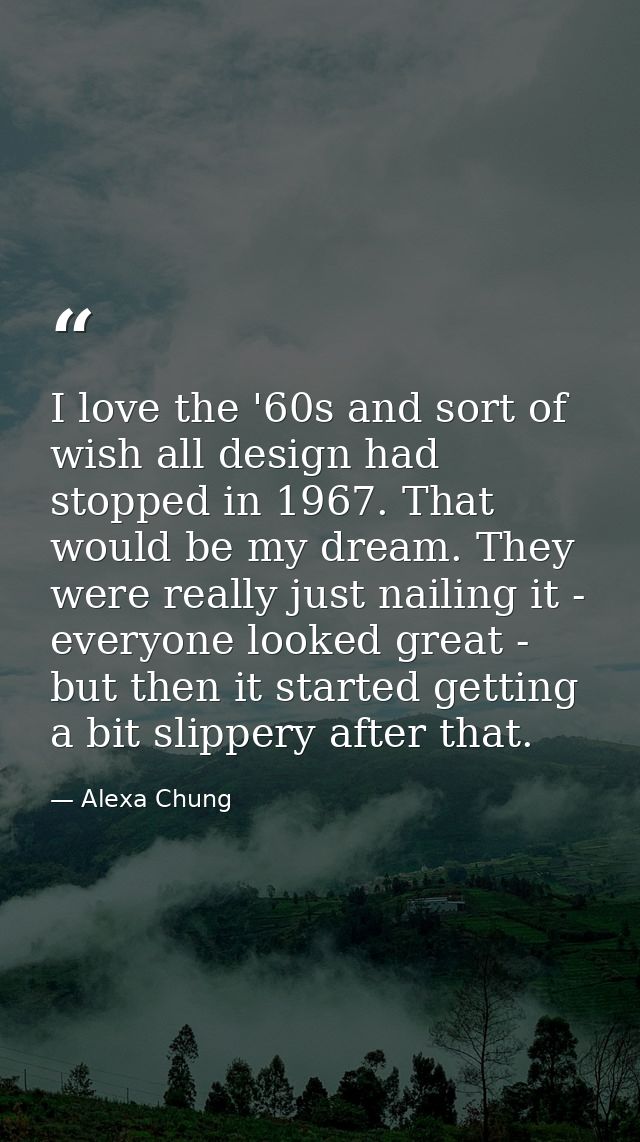 I love the '60s and sort of wish all design had stopped in 1967. That would be my dream. They were really just nailing i — Alexa Chung