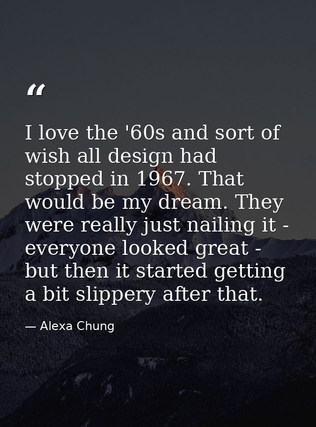I love the '60s and sort of wish all design had stopped in 1967. That would be my dream. They were really just nailing i — Alexa Chung