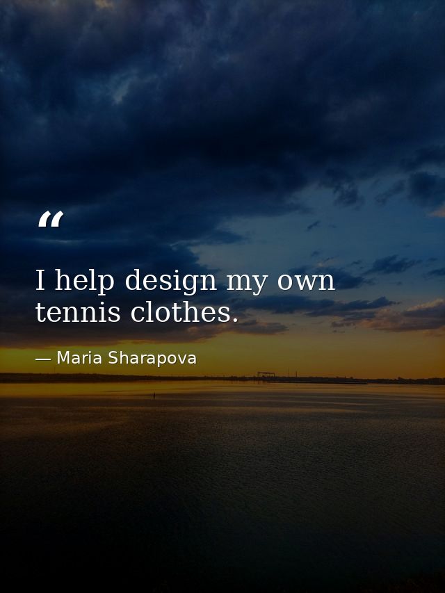 I help design my own tennis clothes. — Maria Sharapova
