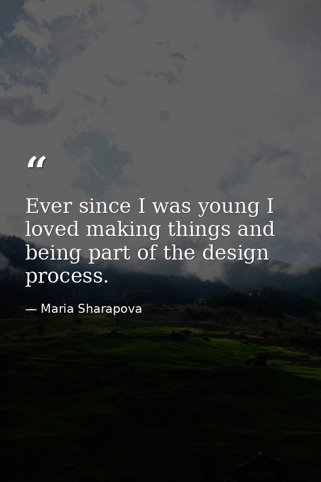 Ever since I was young I loved making things and being part of the design process. — Maria Sharapova