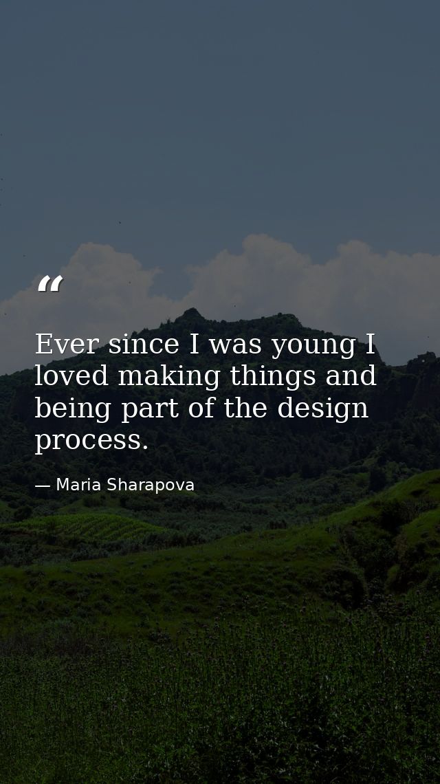 Ever since I was young I loved making things and being part of the design process. — Maria Sharapova