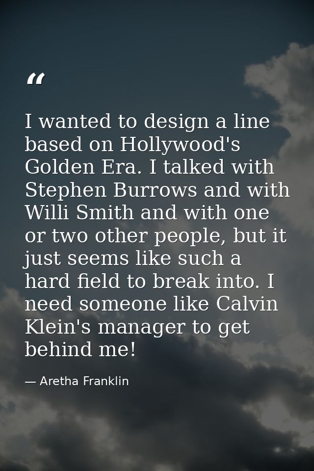 I wanted to design a line based on Hollywood's Golden Era. I talked with Stephen Burrows and with Willi Smith and with o — Aretha Franklin