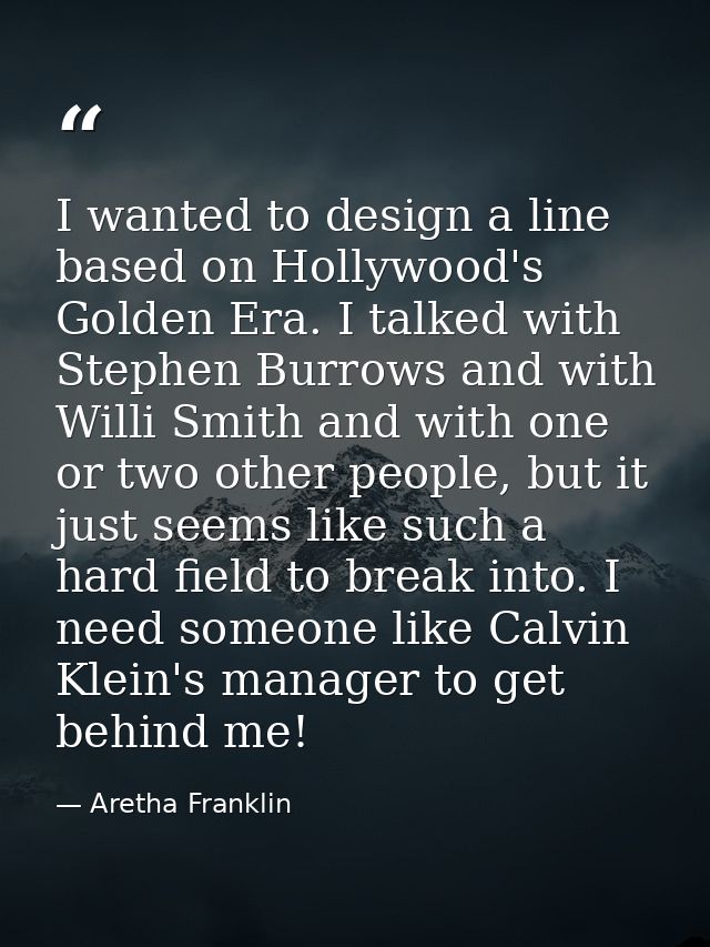 I wanted to design a line based on Hollywood's Golden Era. I talked with Stephen Burrows and with Willi Smith and with o — Aretha Franklin